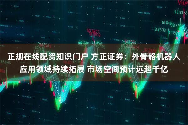 正规在线配资知识门户 方正证券：外骨骼机器人应用领域持续拓展 市场空间预计远超千亿