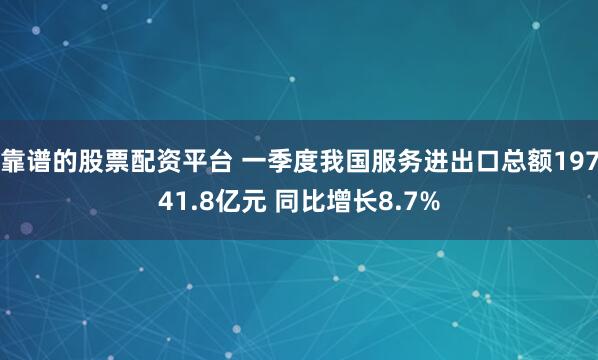 靠谱的股票配资平台 一季度我国服务进出口总额19741.8亿元 同比增长8.7%