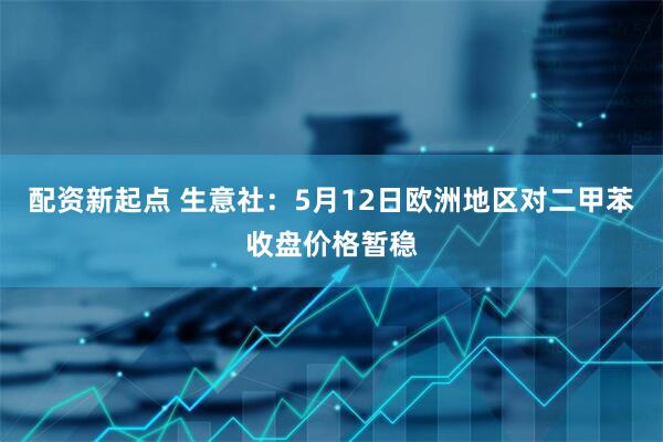 配资新起点 生意社：5月12日欧洲地区对二甲苯收盘价格暂稳