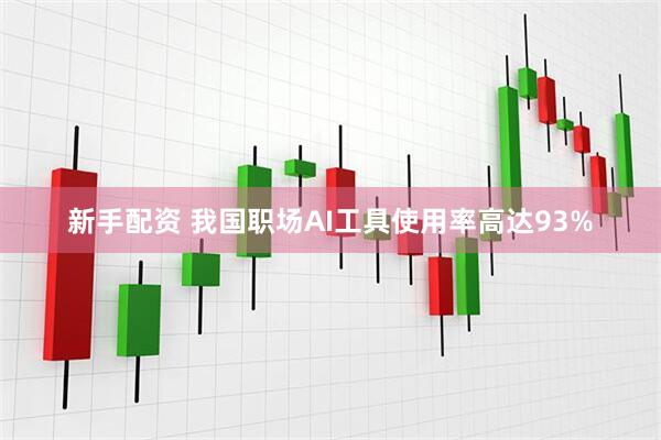 新手配资 我国职场AI工具使用率高达93%