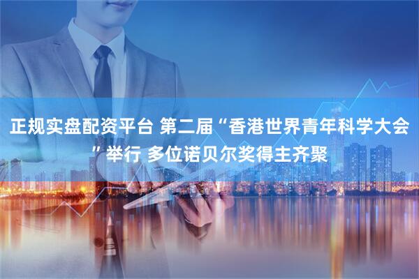 正规实盘配资平台 第二届“香港世界青年科学大会”举行 多位诺贝尔奖得主齐聚