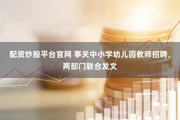配资炒股平台官网 事关中小学幼儿园教师招聘，两部门联合发文