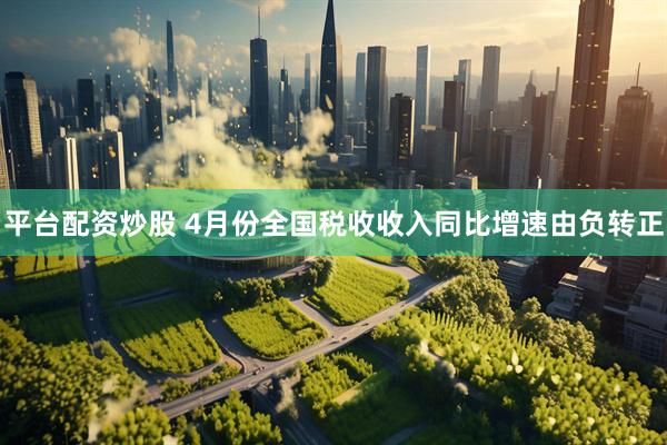 平台配资炒股 4月份全国税收收入同比增速由负转正