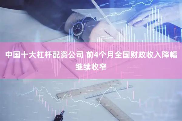 中国十大杠杆配资公司 前4个月全国财政收入降幅继续收窄
