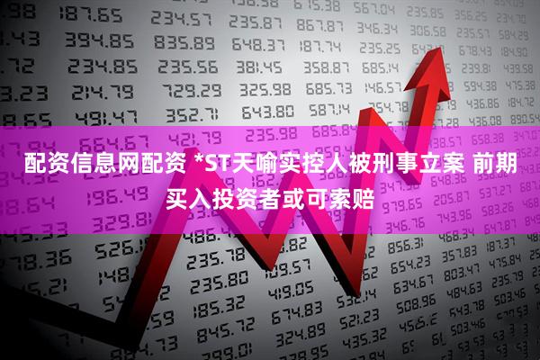 配资信息网配资 *ST天喻实控人被刑事立案 前期买入投资者或可索赔