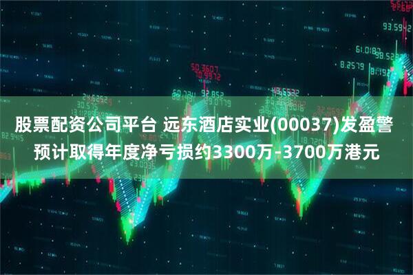 股票配资公司平台 远东酒店实业(00037)发盈警 预计取得年度净亏损约3300万-3700万港元