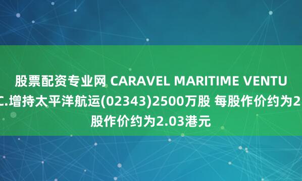 股票配资专业网 CARAVEL MARITIME VENTURES INC.增持太平洋航运(02343)2500万股 每股作价约为2.03港元