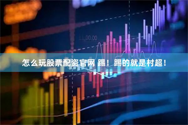 怎么玩股票配资官网 踢！踢的就是村超！