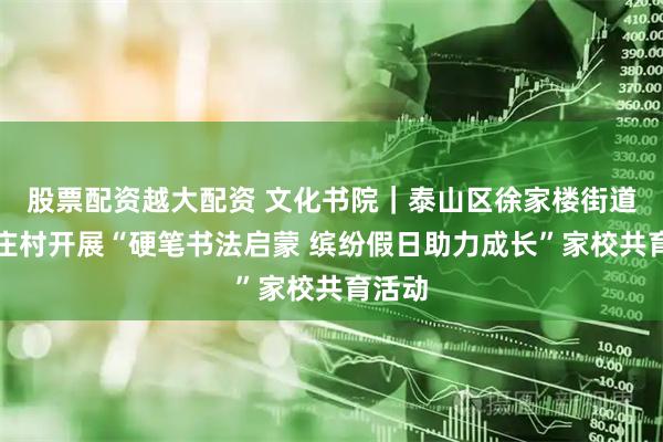 股票配资越大配资 文化书院｜泰山区徐家楼街道大官庄村开展“硬笔书法启蒙 缤纷假日助力成长”家校共育活动