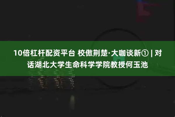 10倍杠杆配资平台 校傲荆楚·大咖谈新① | 对话湖北大学生命科学学院教授何玉池