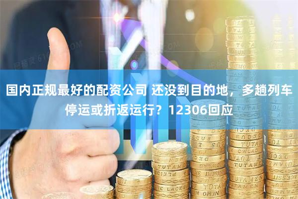 国内正规最好的配资公司 还没到目的地，多趟列车停运或折返运行？12306回应