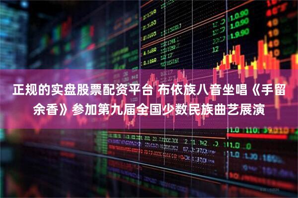 正规的实盘股票配资平台 布依族八音坐唱《手留余香》参加第九届全国少数民族曲艺展演