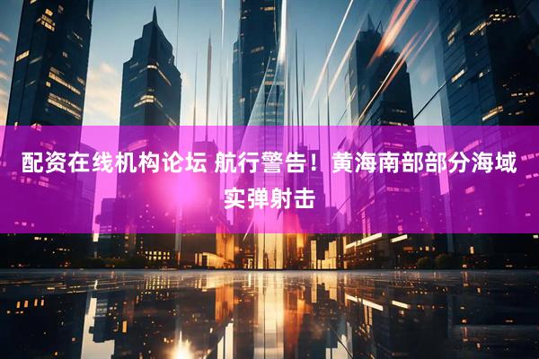 配资在线机构论坛 航行警告！黄海南部部分海域实弹射击