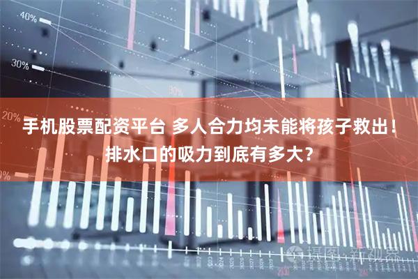 手机股票配资平台 多人合力均未能将孩子救出！排水口的吸力到底有多大？