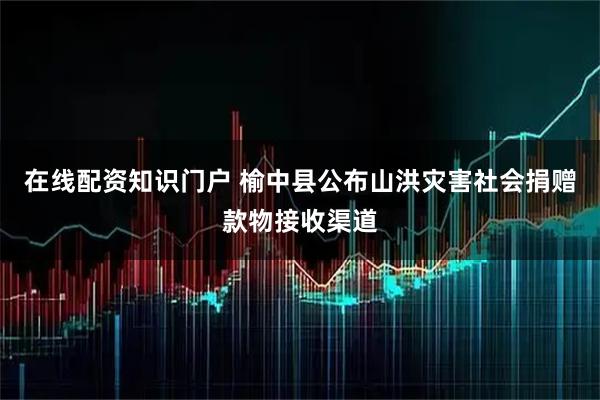 在线配资知识门户 榆中县公布山洪灾害社会捐赠款物接收渠道