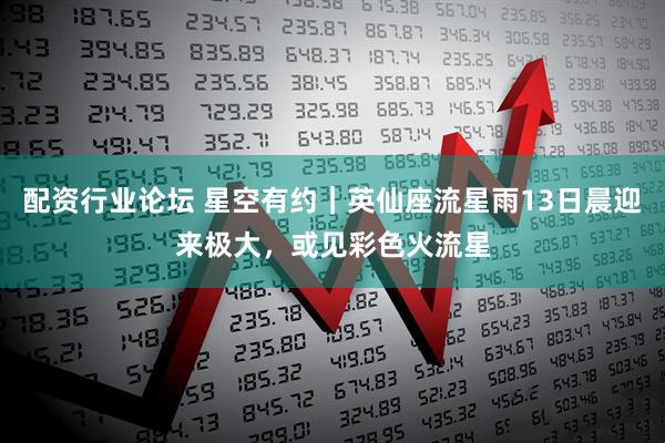 配资行业论坛 星空有约｜英仙座流星雨13日晨迎来极大，或见彩色火流星