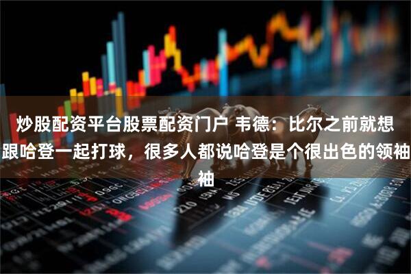 炒股配资平台股票配资门户 韦德：比尔之前就想跟哈登一起打球，很多人都说哈登是个很出色的领袖