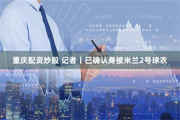 重庆配资炒股 记者丨已确认身披米兰2号球衣