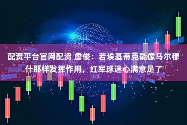 配资平台官网配资 詹俊：若埃基蒂克能像马尔穆什那样发挥作用，红军球迷心满意足了