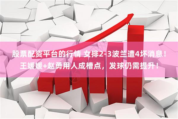 股票配资平台的行情 女排2-3波兰遭4坏消息！王媛媛+赵勇用人成槽点，发球仍需提升！