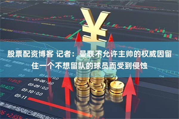 股票配资博客 记者：曼联不允许主帅的权威因留住一个不想留队的球员而受到侵蚀