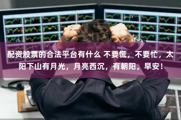 配资股票的合法平台有什么 不要慌，不要忙，太阳下山有月光，月亮西沉，有朝阳。早安！