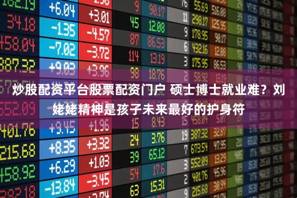 炒股配资平台股票配资门户 硕士博士就业难？刘姥姥精神是孩子未来最好的护身符