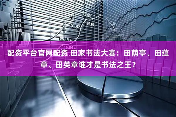 配资平台官网配资 田家书法大赛：田荫亭、田蕴章、田英章谁才是书法之王？