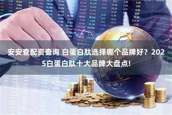 安安查配资查询 白蛋白肽选择哪个品牌好？2025白蛋白肽十大品牌大盘点!