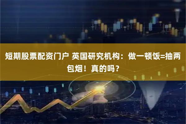短期股票配资门户 英国研究机构：做一顿饭=抽两包烟！真的吗？