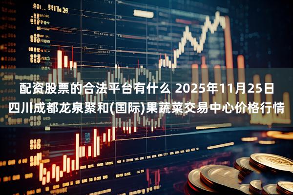 配资股票的合法平台有什么 2025年11月25日四川成都龙泉聚和(国际)果蔬菜交易中心价格行情