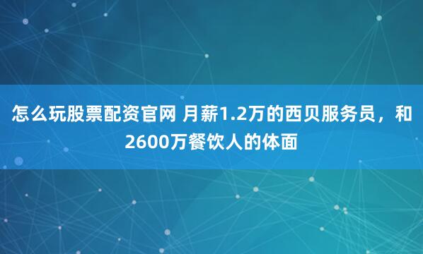 怎么玩股票配资官网 月薪1.2万的西贝服务员，和2600万餐饮人的体面