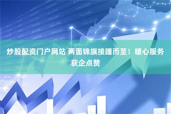 炒股配资门户网站 两面锦旗接踵而至！暖心服务获企点赞