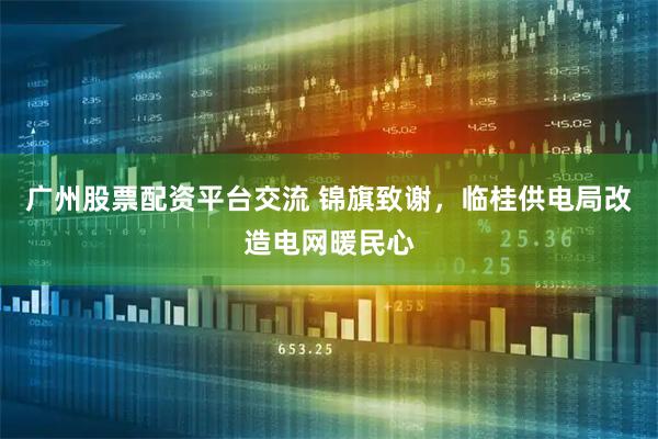 广州股票配资平台交流 锦旗致谢，临桂供电局改造电网暖民心
