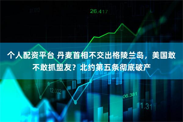 个人配资平台 丹麦首相不交出格陵兰岛，美国敢不敢抓盟友？北约第五条彻底破产