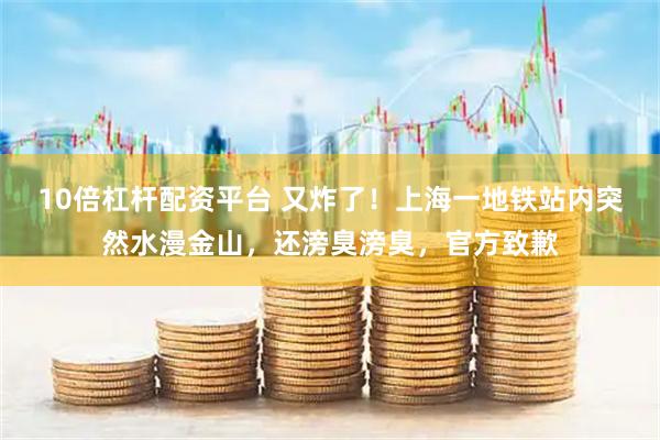 10倍杠杆配资平台 又炸了！上海一地铁站内突然水漫金山，还滂臭滂臭，官方致歉